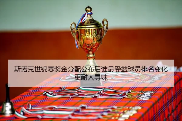 斯诺克世锦赛奖金分配公布后谁最受益球员排名变化更耐人寻味